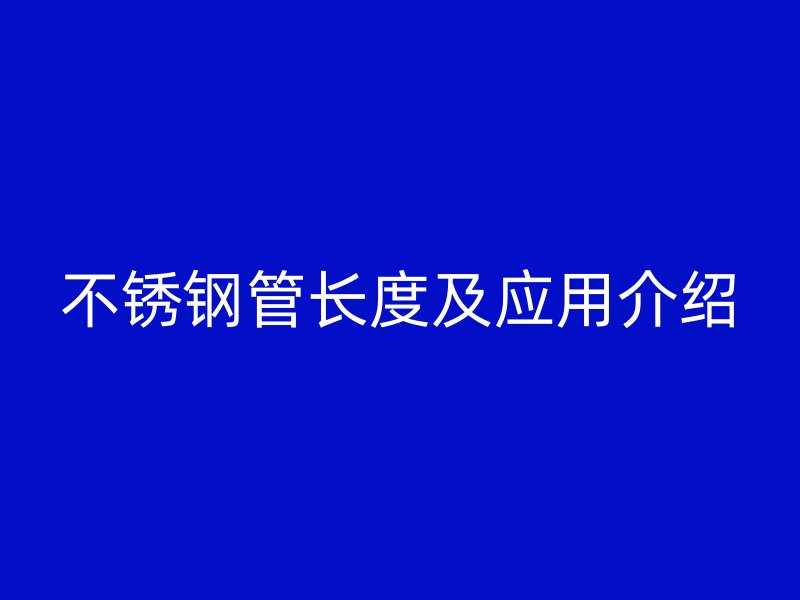 不锈钢管长度及应用介绍