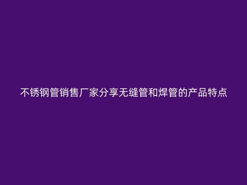 不锈钢管销售厂家分享无缝管和焊管的产品特点