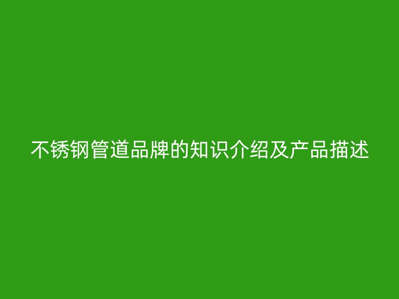 不锈钢管道品牌的知识介绍及产品描述