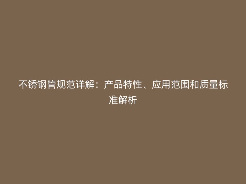 不锈钢管规范详解：产品特性、应用范围和质量标准解析