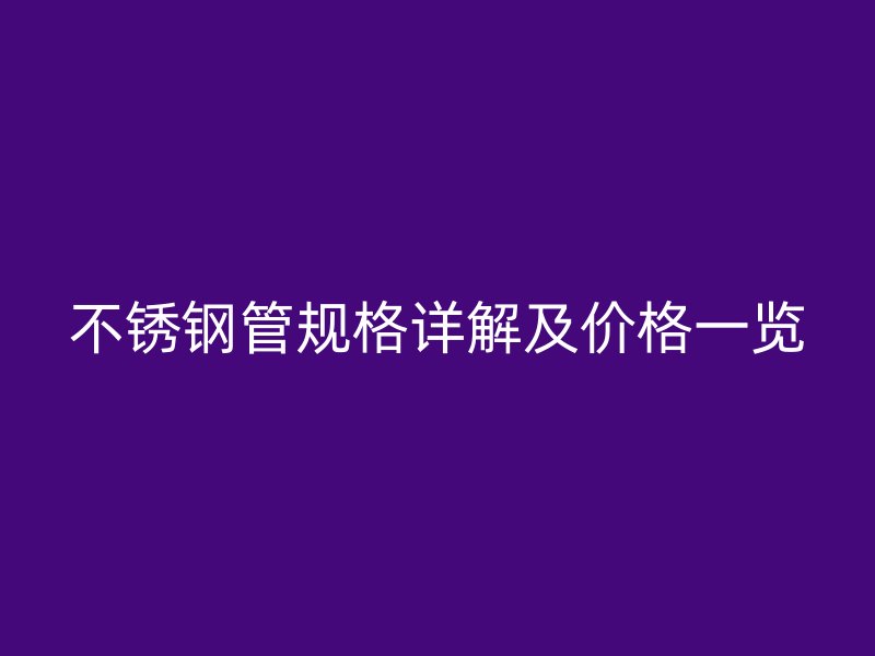 不锈钢管规格详解及价格一览