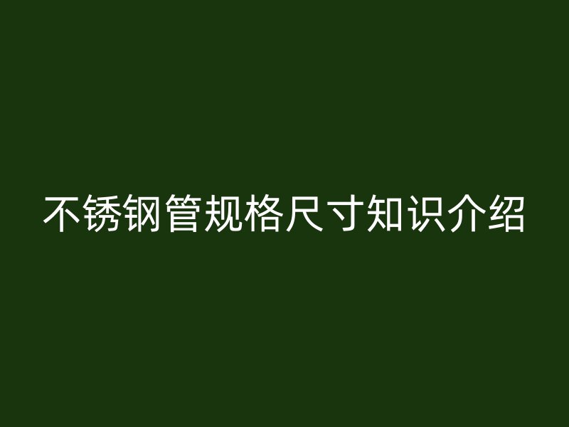 不锈钢管规格尺寸知识介绍