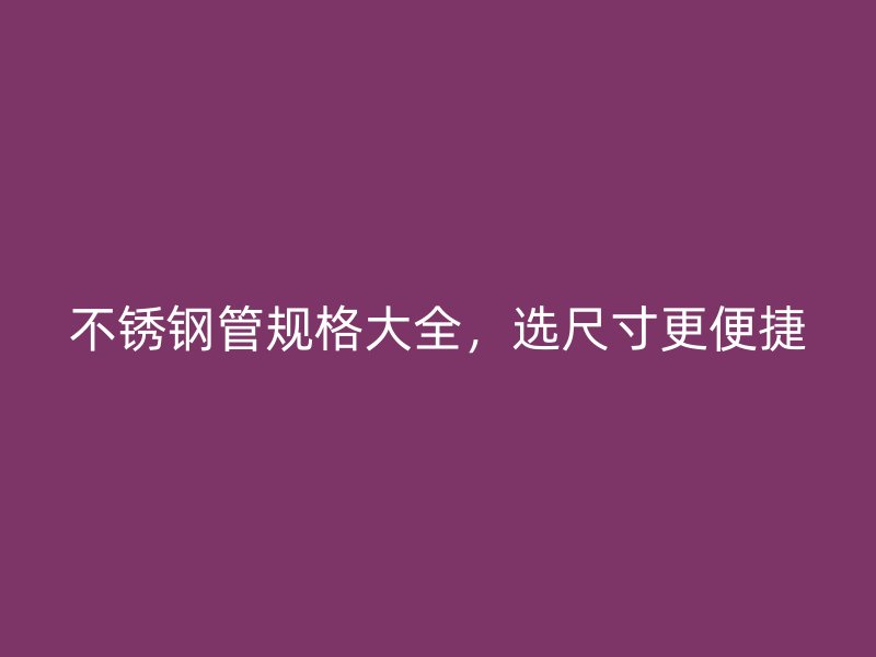 不锈钢管规格大全，选尺寸更便捷