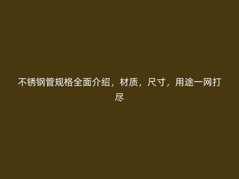 不锈钢管规格全面介绍，材质，尺寸，用途一网打尽