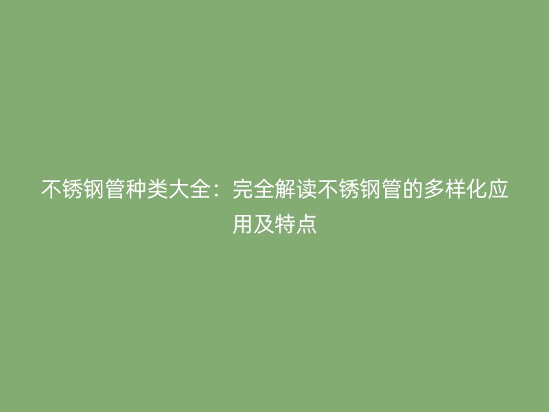不锈钢管种类大全：完全解读不锈钢管的多样化应用及特点