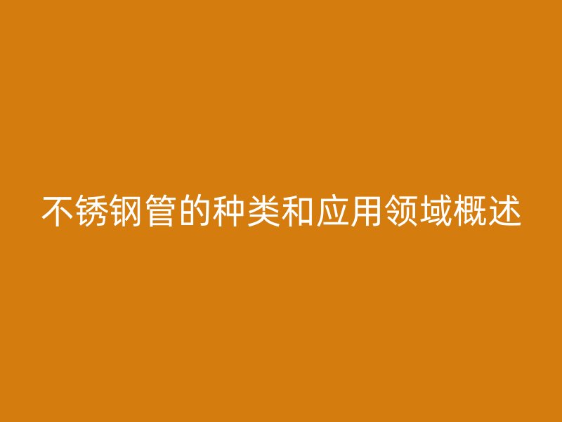 不锈钢管的种类和应用领域概述