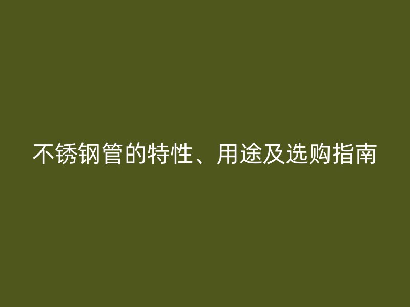 不锈钢管的特性、用途及选购指南