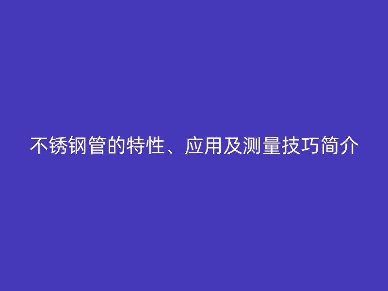 不锈钢管的特性、应用及测量技巧简介