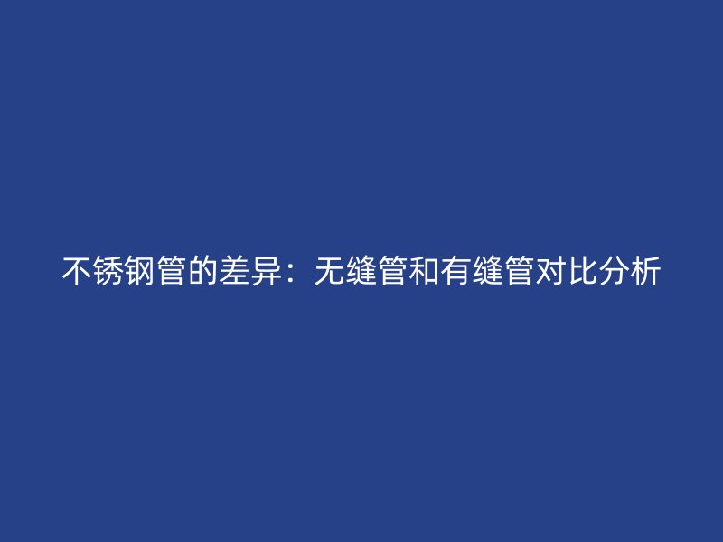 不锈钢管的差异：无缝管和有缝管对比分析