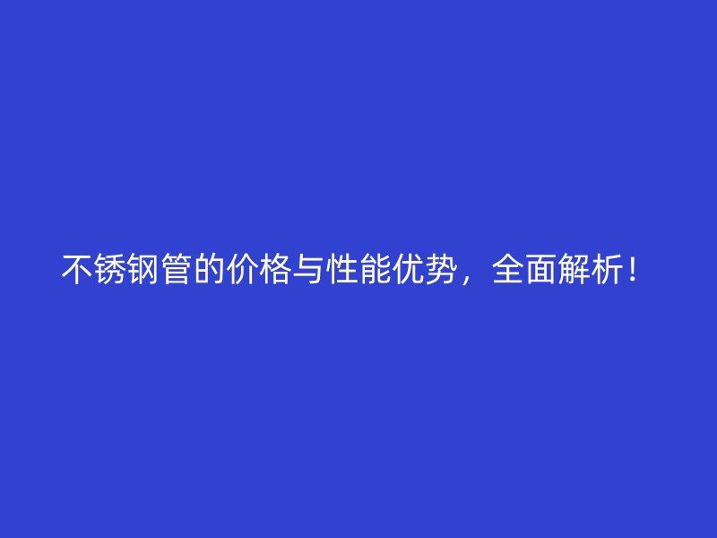 不锈钢管的价格与性能优势，全面解析！