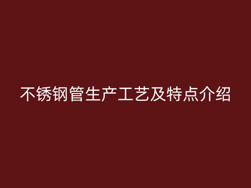不锈钢管生产工艺及特点介绍