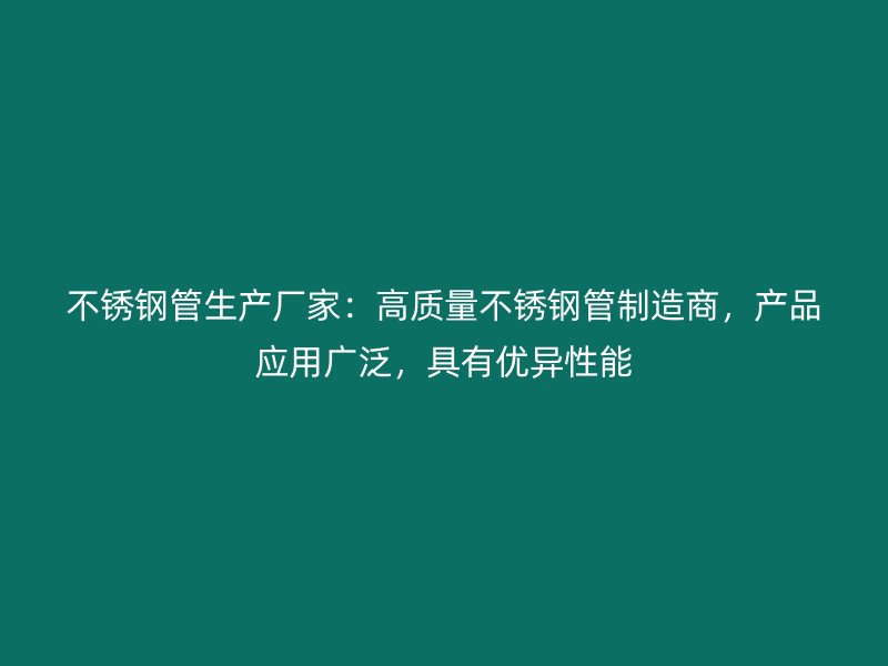 不锈钢管生产厂家：高质量不锈钢管制造商，产品应用广泛，具有优异性能