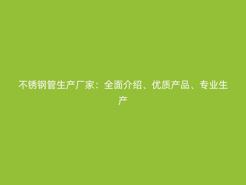 不锈钢管生产厂家：全面介绍、优质产品、专业生产