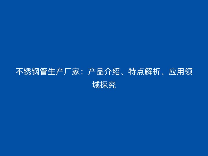 不锈钢管生产厂家：产品介绍、特点解析、应用领域探究