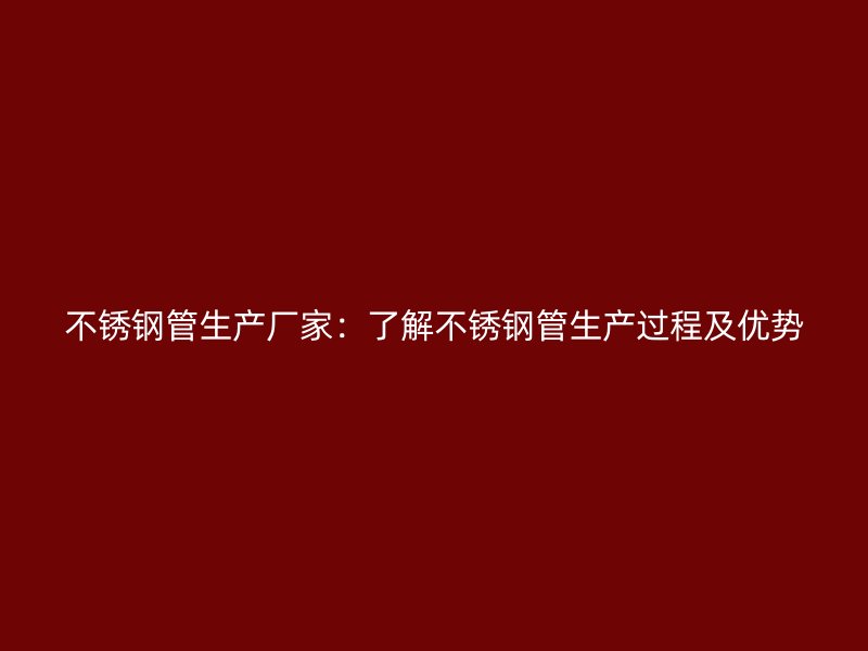 不锈钢管生产厂家：了解不锈钢管生产过程及优势
