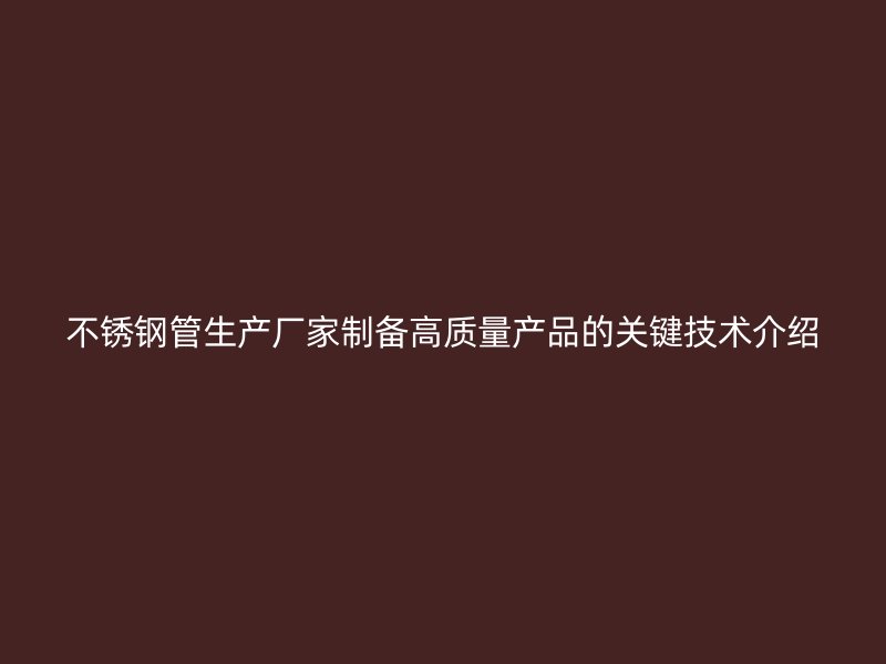 不锈钢管生产厂家制备高质量产品的关键技术介绍