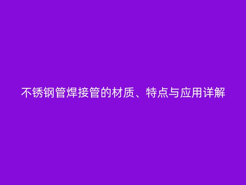 不锈钢管焊接管的材质、特点与应用详解