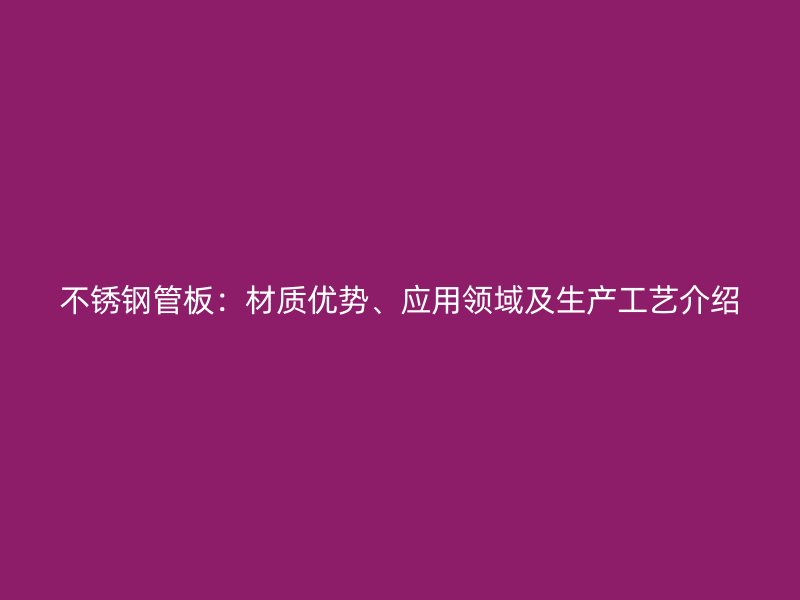 不锈钢管板：材质优势、应用领域及生产工艺介绍