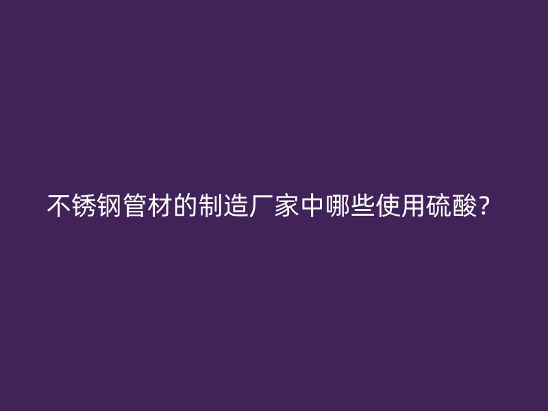 不锈钢管材的制造厂家中哪些使用硫酸？