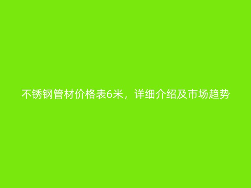 不锈钢管材价格表6米，详细介绍及市场趋势