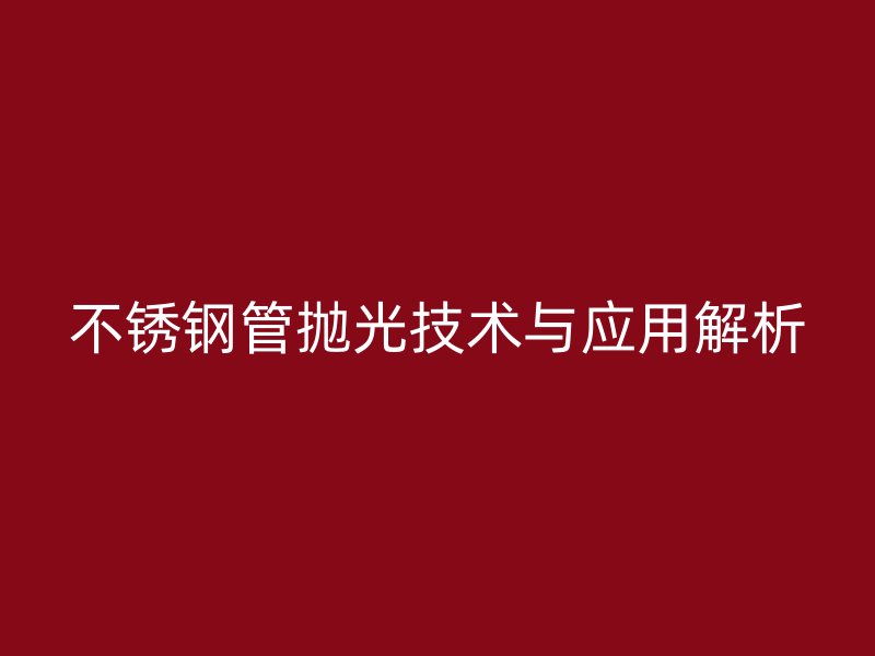 不锈钢管抛光技术与应用解析