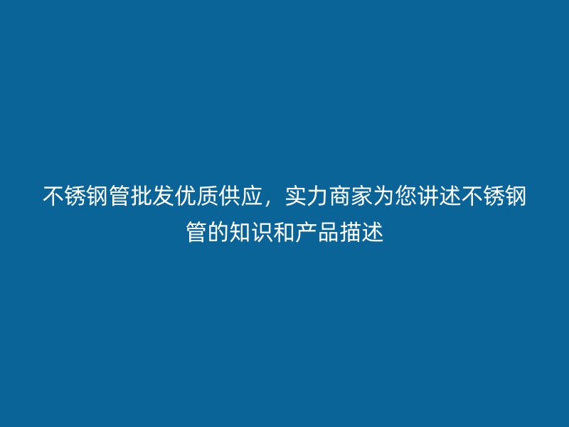 不锈钢管批发优质供应，实力商家为您讲述不锈钢管的知识和产品描述