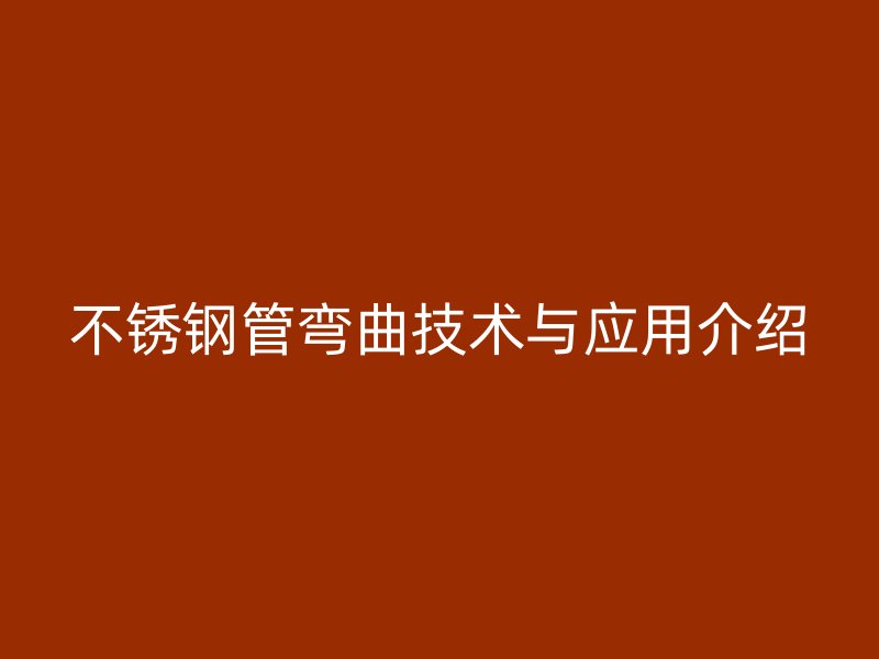 不锈钢管弯曲技术与应用介绍