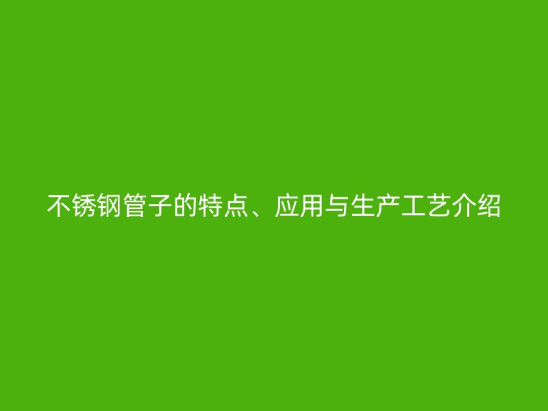 不锈钢管子的特点、应用与生产工艺介绍
