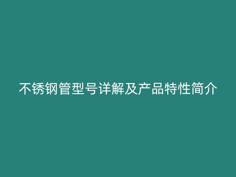 不锈钢管型号详解及产品特性简介