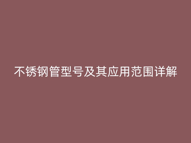 不锈钢管型号及其应用范围详解