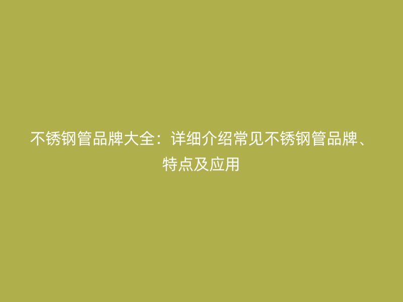 不锈钢管品牌大全：详细介绍常见不锈钢管品牌、特点及应用