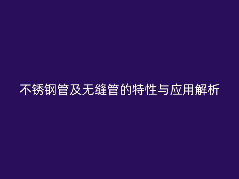 不锈钢管及无缝管的特性与应用解析