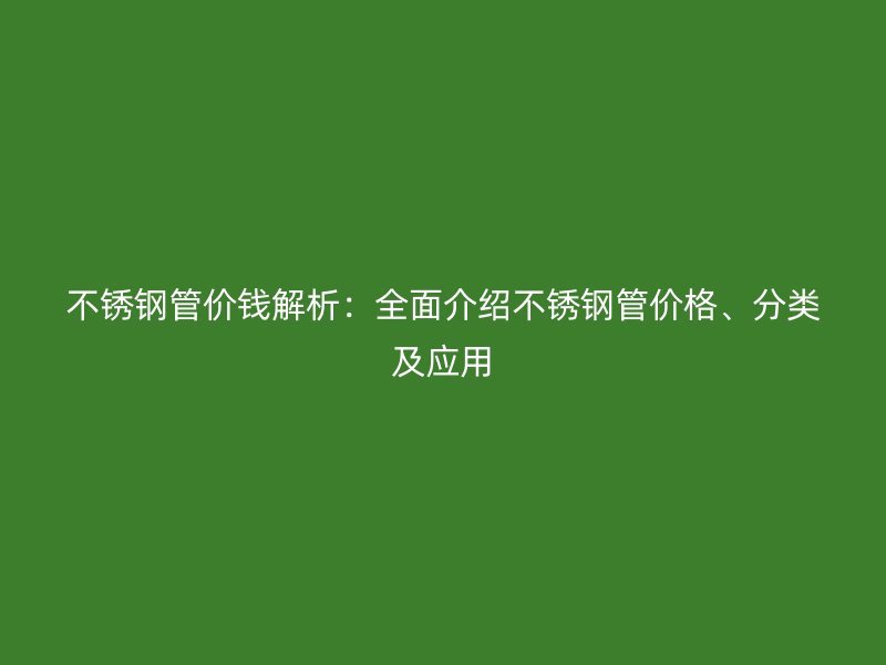 不锈钢管价钱解析：全面介绍不锈钢管价格、分类及应用