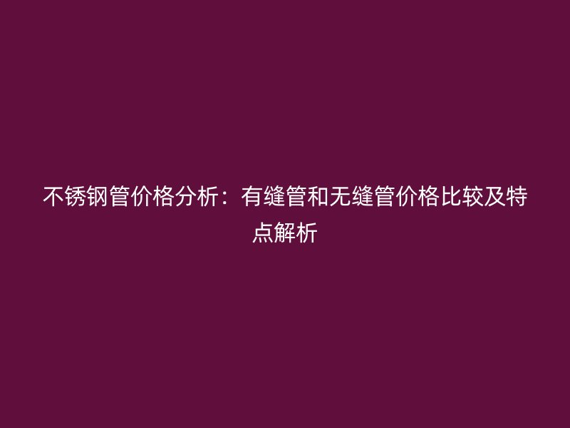 不锈钢管价格分析：有缝管和无缝管价格比较及特点解析