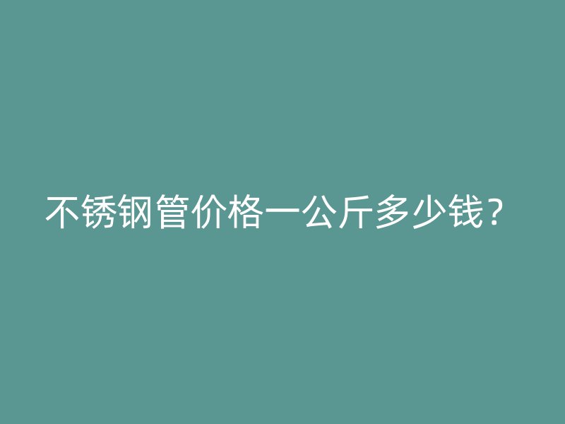 不锈钢管价格一公斤多少钱？