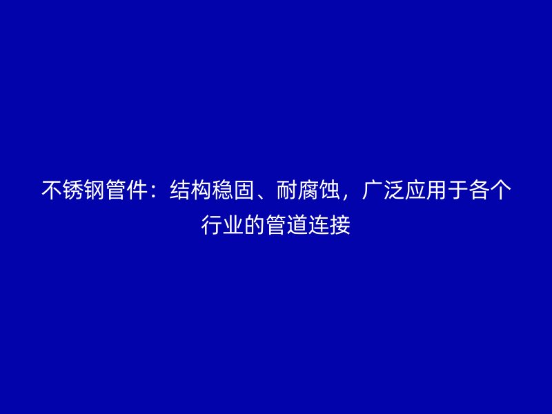 不锈钢管件：结构稳固、耐腐蚀，广泛应用于各个行业的管道连接