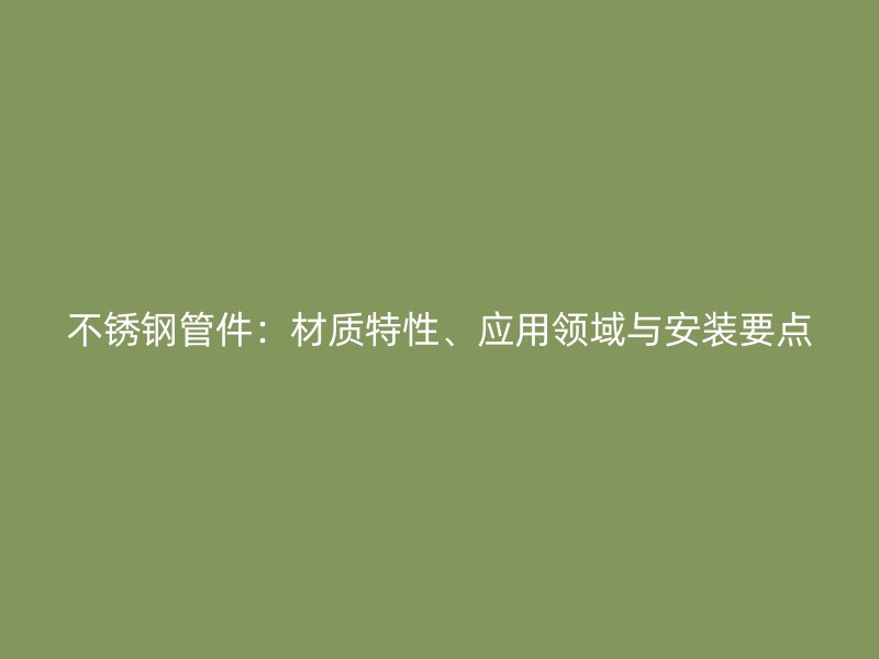 不锈钢管件：材质特性、应用领域与安装要点