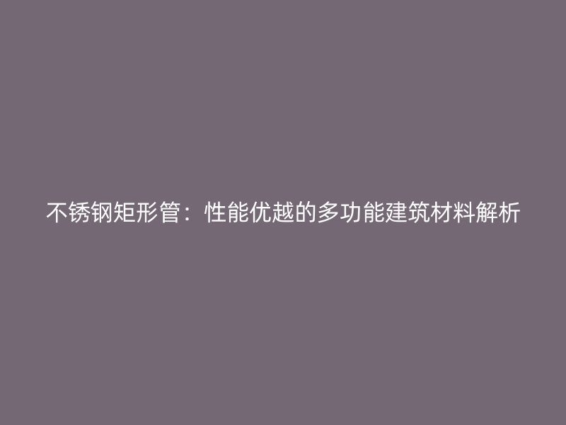 不锈钢矩形管：性能优越的多功能建筑材料解析