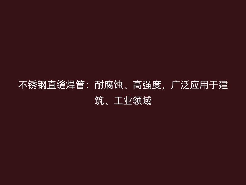 不锈钢直缝焊管：耐腐蚀、高强度，广泛应用于建筑、工业领域