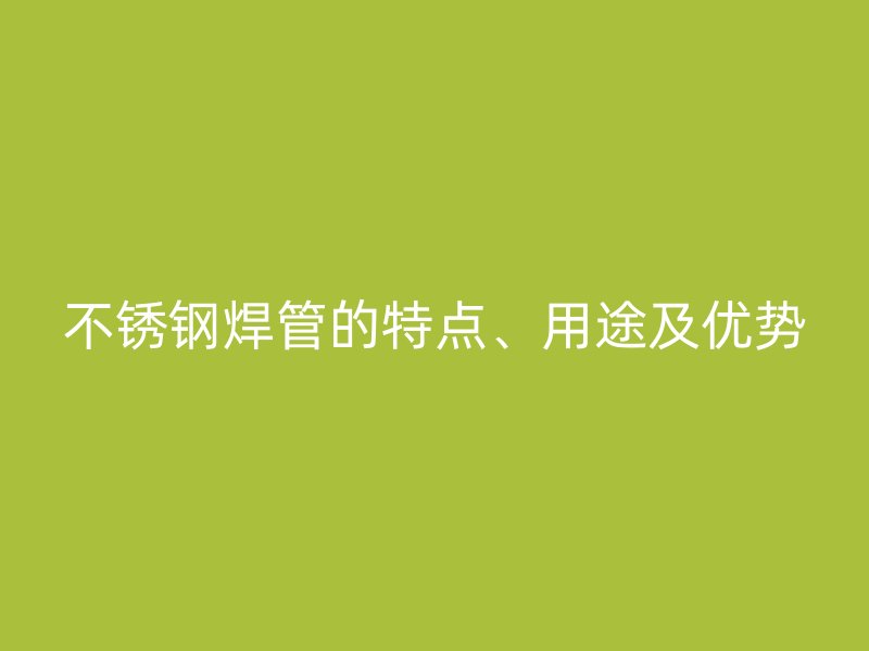 不锈钢焊管的特点、用途及优势