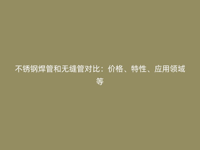 不锈钢焊管和无缝管对比：价格、特性、应用领域等