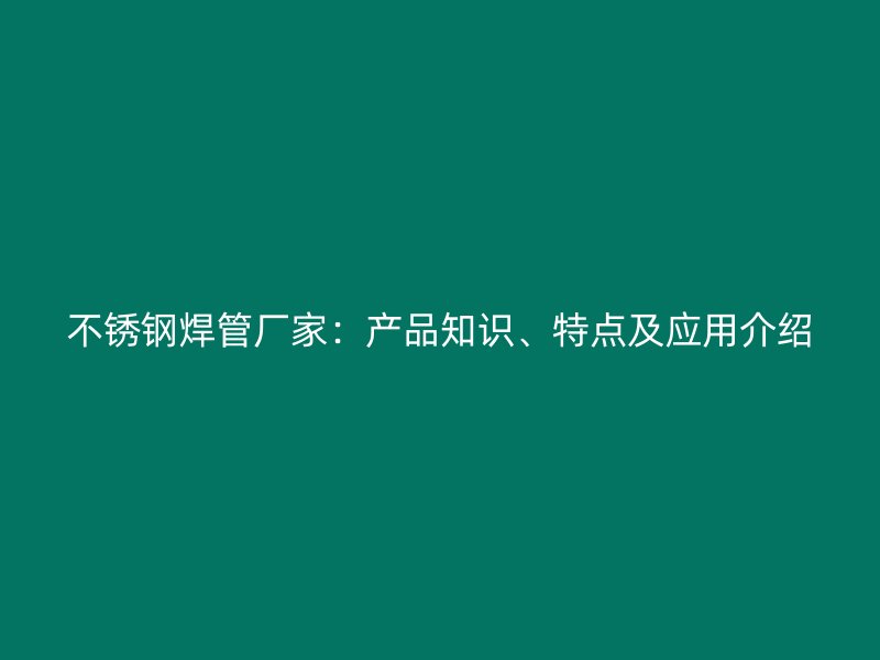 不锈钢焊管厂家：产品知识、特点及应用介绍