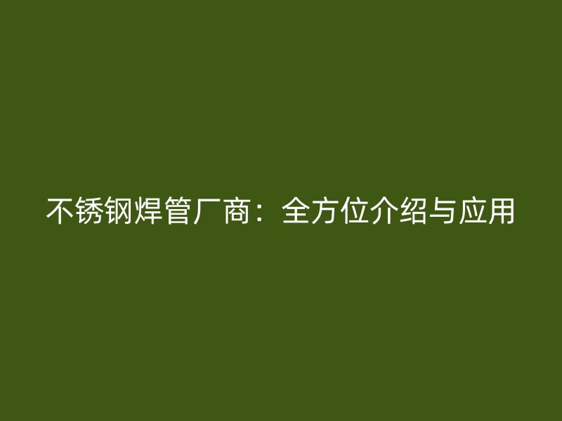 不锈钢焊管厂商：全方位介绍与应用