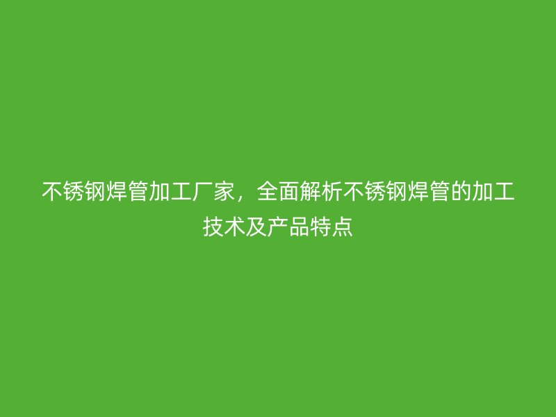 不锈钢焊管加工厂家，全面解析不锈钢焊管的加工技术及产品特点