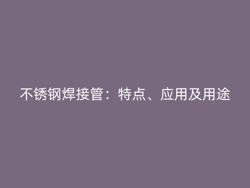 不锈钢焊接管：特点、应用及用途