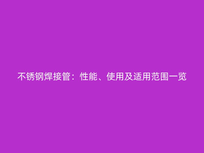 不锈钢焊接管：性能、使用及适用范围一览