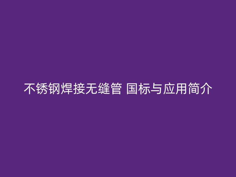 不锈钢焊接无缝管 国标与应用简介