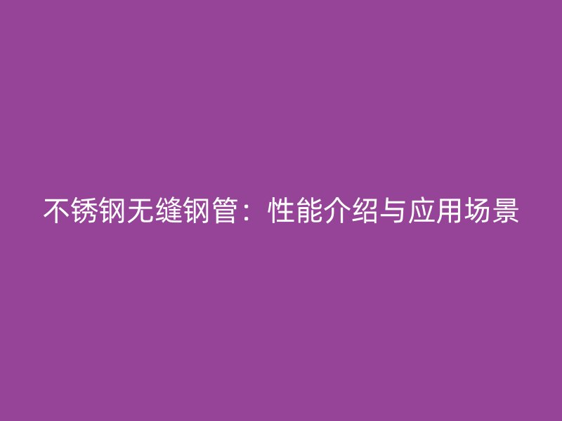 不锈钢无缝钢管：性能介绍与应用场景
