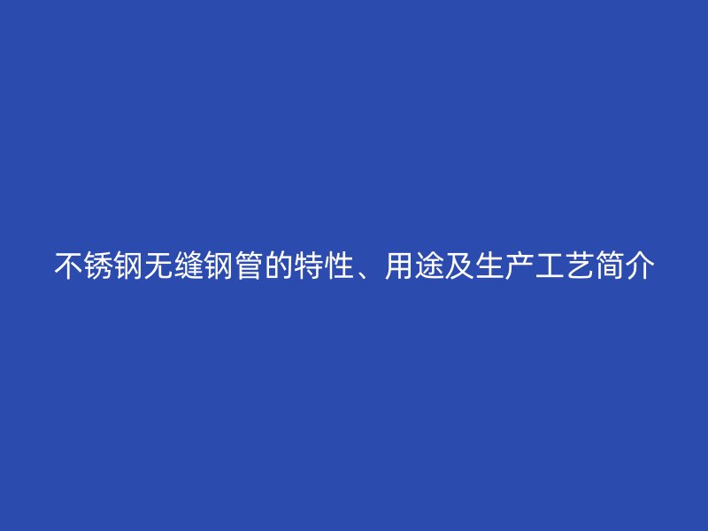 不锈钢无缝钢管的特性、用途及生产工艺简介