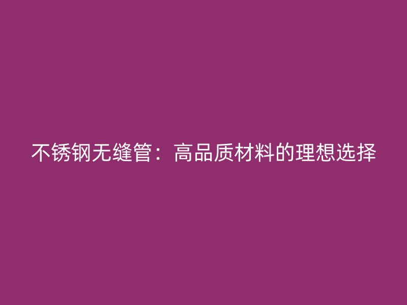 不锈钢无缝管：高品质材料的理想选择